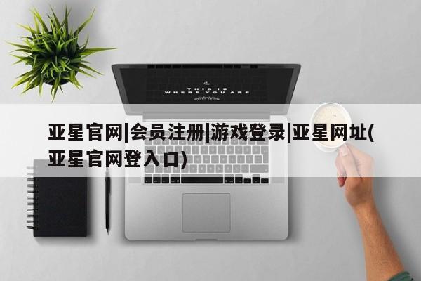 亚星网页 亚星会员平台亚星官网|会员注册|游戏登录|亚星网址(亚星官网登入口)