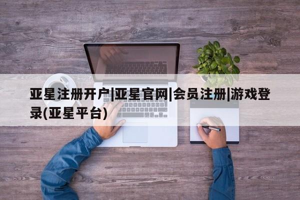 亚星网页 亚星会员平台亚星注册开户|亚星官网|会员注册|游戏登录(亚星平台)