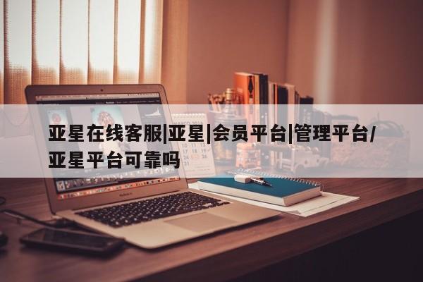 亚星网页 亚星会员平台亚星在线客服|亚星|会员平台|管理平台/亚星平台可靠吗