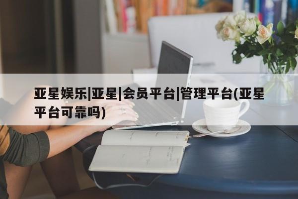 亚星网页 亚星会员平台亚星娱乐|亚星|会员平台|管理平台(亚星平台可靠吗)