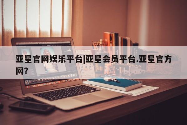 亚星网页 亚星会员平台亚星官网娱乐平台|亚星会员平台.亚星官方网？