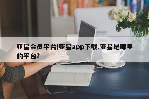 亚星网页 亚星会员平台亚星会员平台|亚星app下载.亚星是哪里的平台？