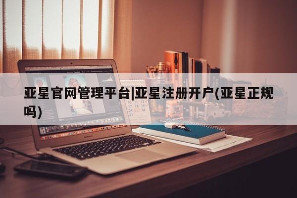 亚星网页 亚星会员平台亚星官网管理平台|亚星注册开户(亚星正规吗)