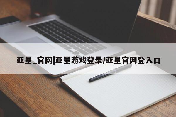 亚星网页 亚星会员平台亚星_官网|亚星游戏登录/亚星官网登入口