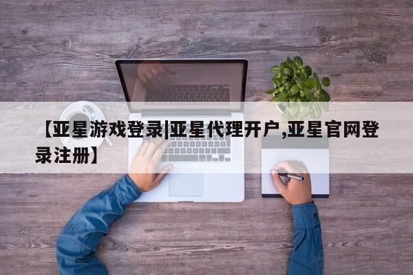 亚星网页 亚星会员平台【亚星游戏登录|亚星代理开户,亚星官网登录注册】