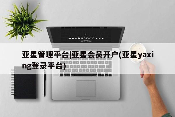 亚星网页 亚星会员平台亚星管理平台|亚星会员开户(亚星yaxing登录平台)