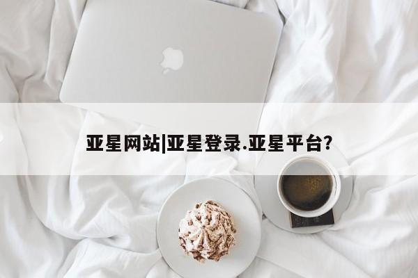 亚星网页 亚星会员平台亚星网站|亚星登录.亚星平台？