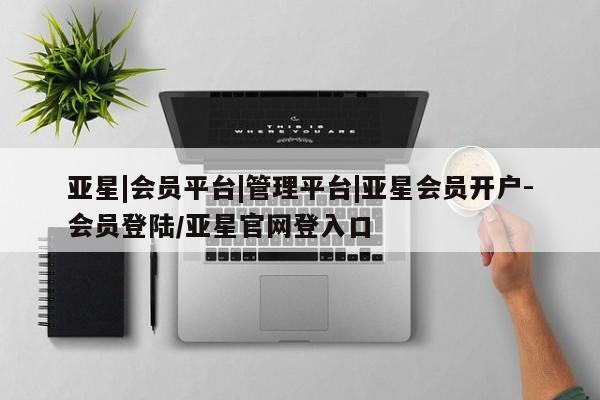 亚星网页 亚星会员平台亚星|会员平台|管理平台|亚星会员开户-会员登陆/亚星官网登入口