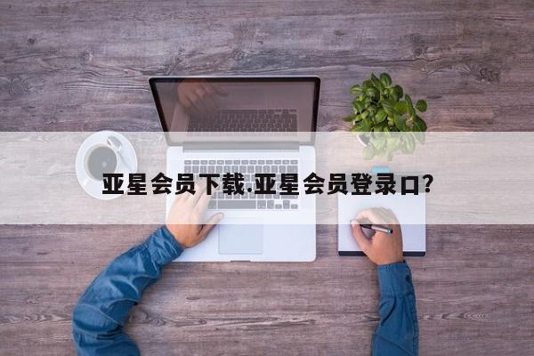 亚星网页 亚星会员平台亚星会员下载.亚星会员登录口？