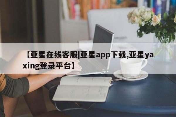 亚星网页 亚星会员平台【亚星在线客服|亚星app下载,亚星yaxing登录平台】