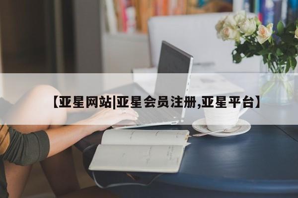 亚星网页 亚星会员平台【亚星网站|亚星会员注册,亚星平台】