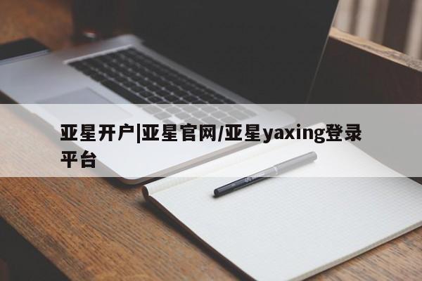 亚星网页 亚星会员平台亚星开户|亚星官网/亚星yaxing登录平台