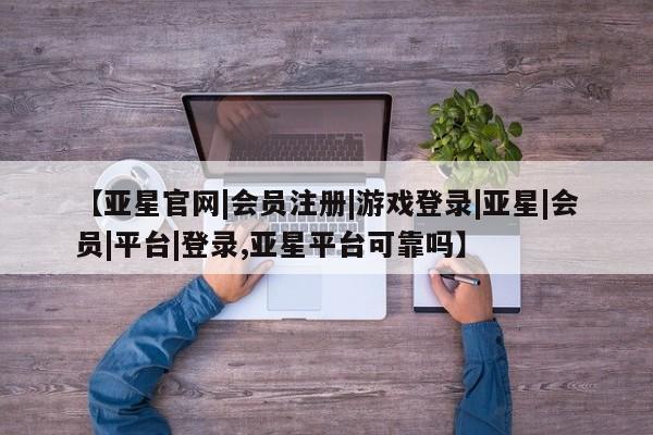 亚星网页 亚星会员平台【亚星官网|会员注册|游戏登录|亚星|会员|平台|登录,亚星平台可靠吗】