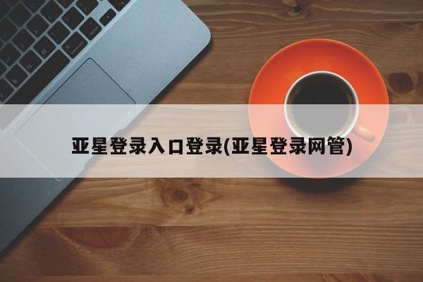 亚星网页 亚星会员平台亚星登录入口登录(亚星登录网管)