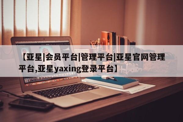 亚星网页 亚星会员平台【亚星|会员平台|管理平台|亚星官网管理平台,亚星yaxing登录平台】
