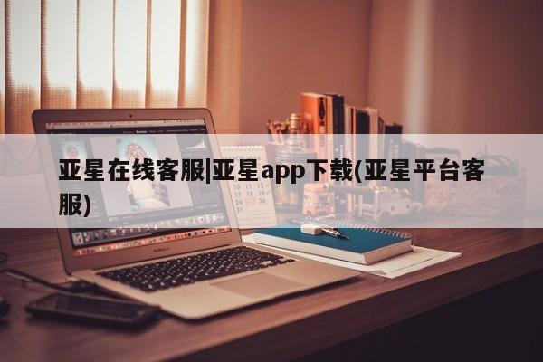 亚星网页 亚星会员平台亚星在线客服|亚星app下载(亚星平台客服)