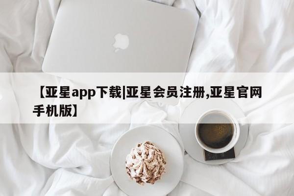 亚星网页 亚星会员平台【亚星app下载|亚星会员注册,亚星官网手机版】