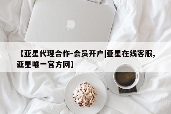 亚星网页 亚星会员平台【亚星代理合作-会员开户|亚星在线客服,亚星唯一官方网】