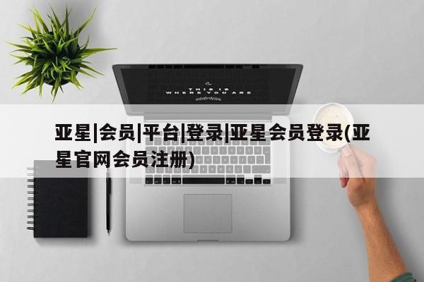 亚星网页 亚星会员平台亚星|会员|平台|登录|亚星会员登录(亚星官网会员注册)
