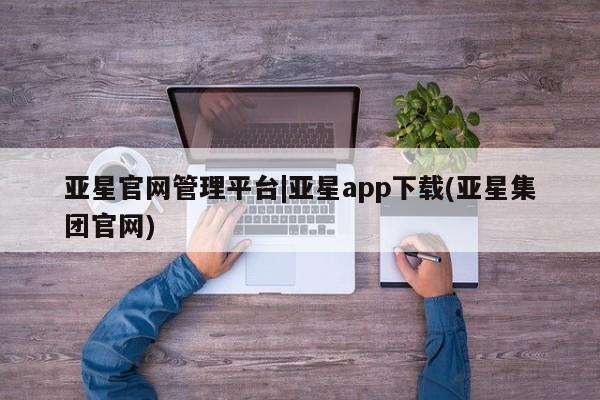 亚星网页 亚星会员平台亚星官网管理平台|亚星app下载(亚星集团官网)