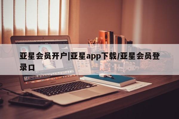 亚星网页 亚星会员平台亚星会员开户|亚星app下载/亚星会员登录口