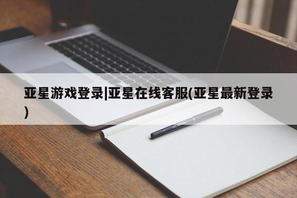 亚星网页 亚星会员平台亚星游戏登录|亚星在线客服(亚星最新登录)