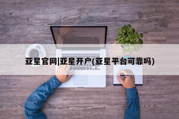 亚星网页 亚星会员平台亚星官网|亚星开户(亚星平台可靠吗)