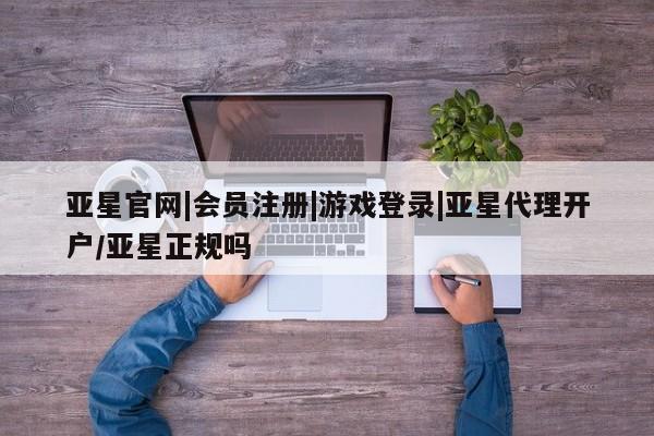 亚星网页 亚星会员平台亚星官网|会员注册|游戏登录|亚星代理开户/亚星正规吗