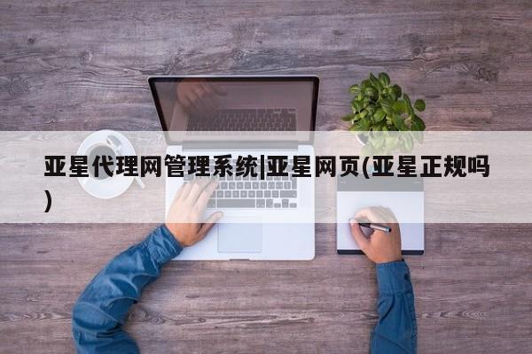 亚星网页 亚星会员平台亚星代理网管理系统|亚星网页(亚星正规吗)