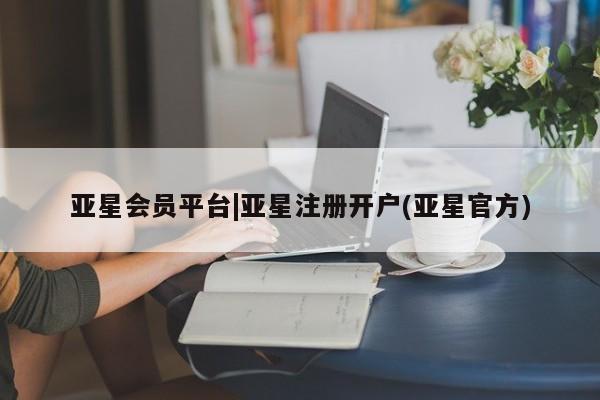 亚星网页 亚星会员平台亚星会员平台|亚星注册开户(亚星官方)