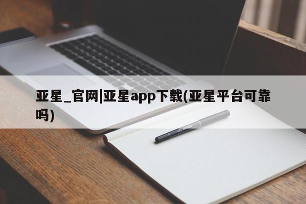 亚星网页 亚星会员平台亚星_官网|亚星app下载(亚星平台可靠吗)