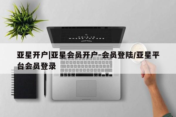 亚星网页 亚星会员平台亚星开户|亚星会员开户-会员登陆/亚星平台会员登录