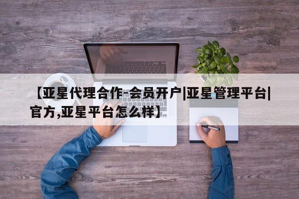亚星网页 亚星会员平台【亚星代理合作-会员开户|亚星管理平台|官方,亚星平台怎么样】