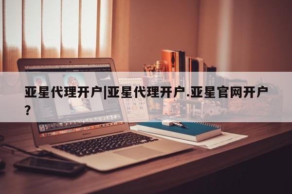 亚星网页 亚星会员平台亚星代理开户|亚星代理开户.亚星官网开户？