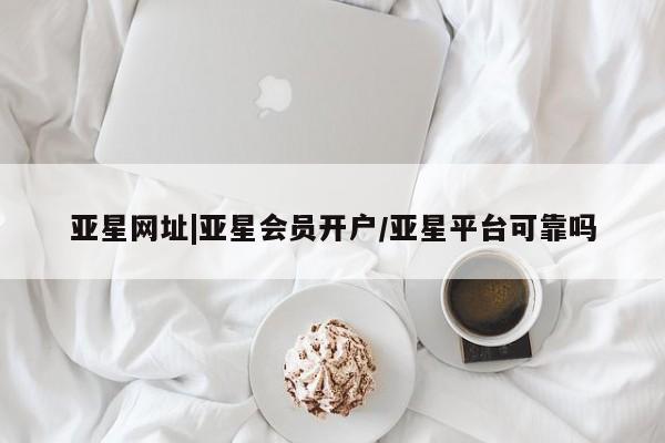 亚星网页 亚星会员平台亚星网址|亚星会员开户/亚星平台可靠吗