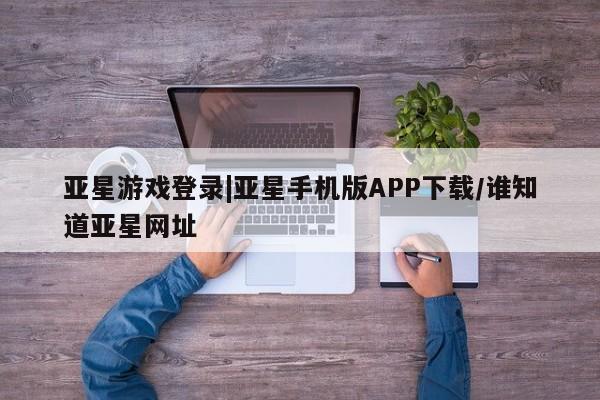 亚星网页 亚星会员平台亚星游戏登录|亚星手机版APP下载/谁知道亚星网址