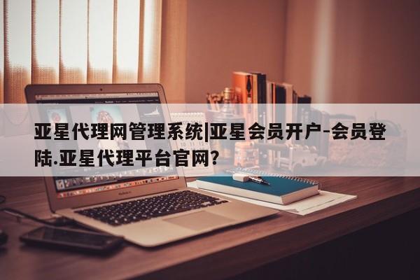 亚星网页 亚星会员平台亚星代理网管理系统|亚星会员开户-会员登陆.亚星代理平台官网？