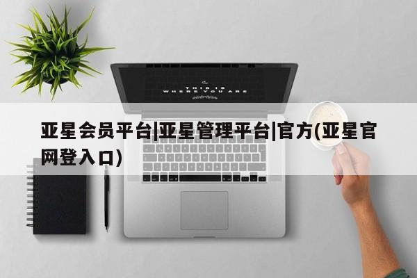 亚星网页 亚星会员平台亚星会员平台|亚星管理平台|官方(亚星官网登入口)