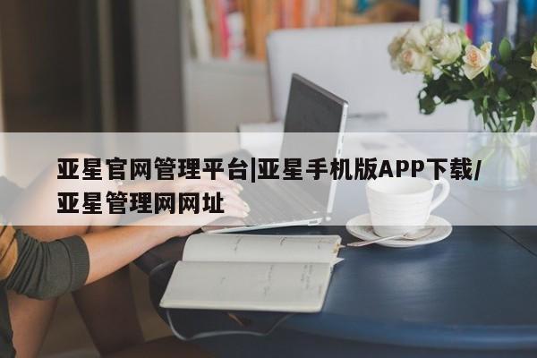 亚星网页 亚星会员平台亚星官网管理平台|亚星手机版APP下载/亚星管理网网址