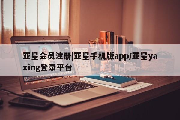 亚星网页 亚星会员平台|亚星手机版app/亚星yaxing登录平台