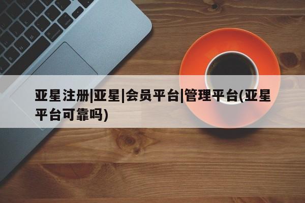 亚星网页 亚星会员平台亚星注册|亚星|会员平台|管理平台(亚星平台可靠吗)