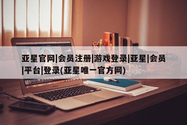 亚星网页 亚星会员平台亚星官网|会员注册|游戏登录|亚星|会员|平台|登录(亚星唯一官方网)
