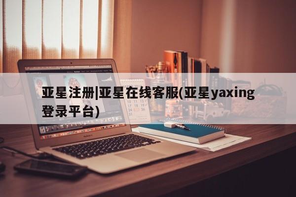 亚星网页 亚星会员平台亚星注册|亚星在线客服(亚星yaxing登录平台)