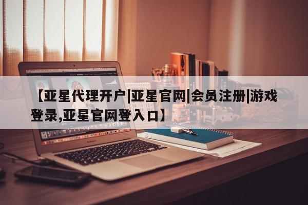 亚星网页 亚星会员平台【亚星代理开户|亚星官网|会员注册|游戏登录,亚星官网登入口】