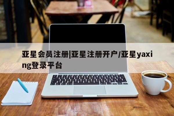 亚星网页 亚星会员平台|亚星注册开户/亚星yaxing登录平台