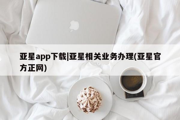 亚星网页 亚星会员平台亚星app下载|亚星相关业务办理(亚星官方正网)