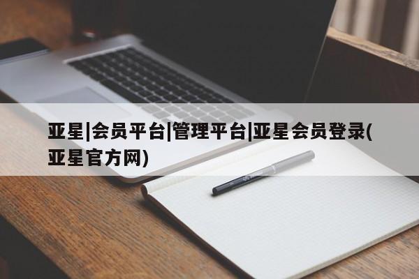 亚星网页 亚星会员平台亚星|会员平台|管理平台|亚星会员登录(亚星官方网)