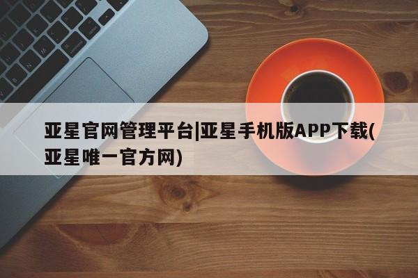 亚星网页 亚星会员平台亚星官网管理平台|亚星手机版APP下载(亚星唯一官方网)