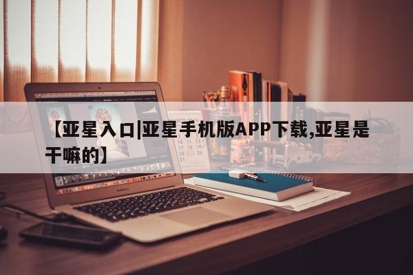 亚星网页 亚星会员平台【亚星入口|亚星手机版APP下载,亚星是干嘛的】