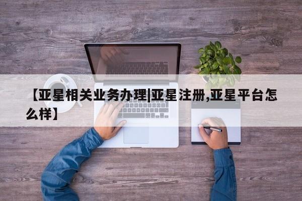 亚星网页 亚星会员平台【亚星相关业务办理|亚星注册,亚星平台怎么样】